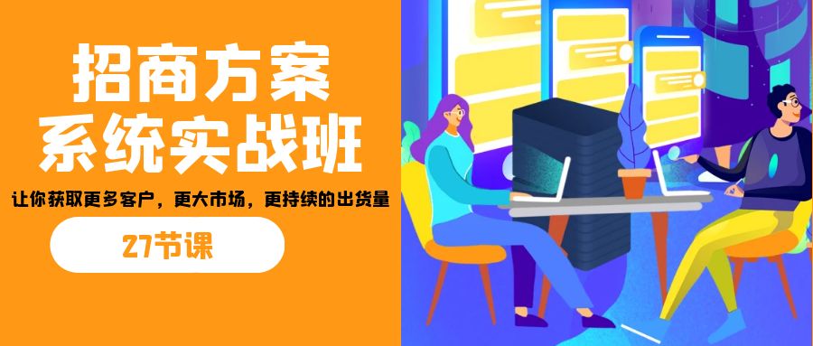 招商·方案系统实战班:让你获取更多客户,更大市场,更持续的出货量(27节)-好客网创