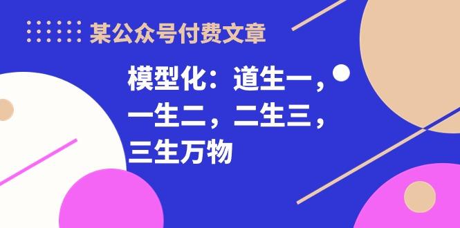 某公众号付费文章《模型化：道生一，一生二，二生三，三生万物！》-好客网创
