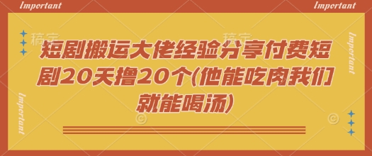 短剧搬运大佬经验分享付费短剧20天撸20个(他能吃肉我们就能喝汤)-好客网创