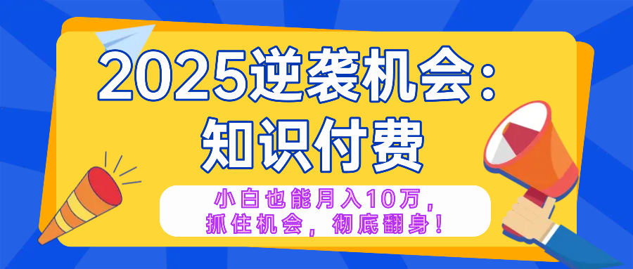 2025逆袭项目——知识付费，小白也能月入10万年入百万，抓住机会彻底翻...-好客网创