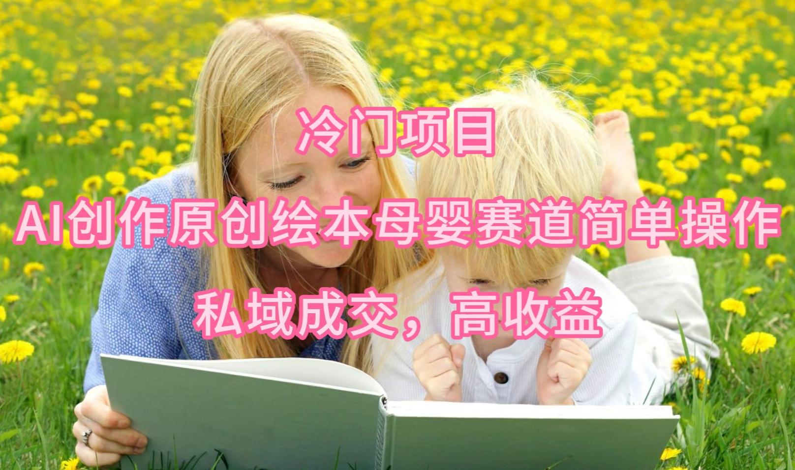 (9726期)冷门项目，AI创作原创绘本母婴赛道简单操作，私域成交，高收益-好客网创