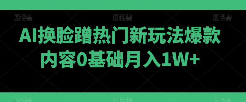AI换脸蹭热门新玩法爆款内容0基础月入1W+-好客网创