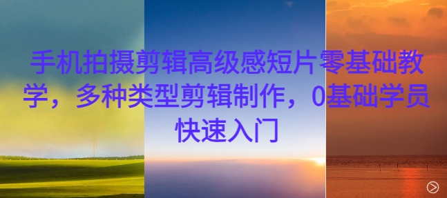 手机拍摄剪辑高级感短片零基础教学，多种类型剪辑制作，0基础学员快速入门-好客网创