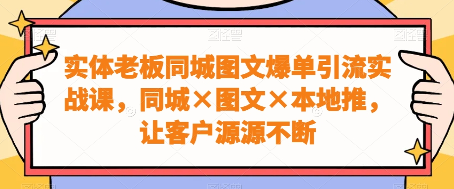 实体老板同城图文爆单引流实战课，同城×图文×本地推，让客户源源不断-好客网创