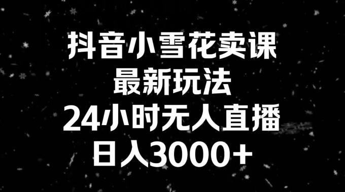 抖音小雪花卖课，24小时无人直播，日入3000+，小白也能轻松操作-好客网创