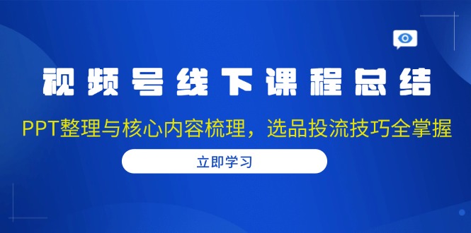 视频号线下课程总结：PPT整理与核心内容梳理，选品投流技巧全掌握-好客网创