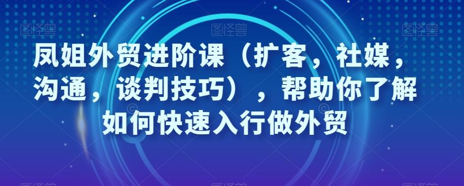 凤姐外贸进阶课（扩客，社媒，沟通，谈判技巧），帮助你了解如何快速入行做外贸-好客网创