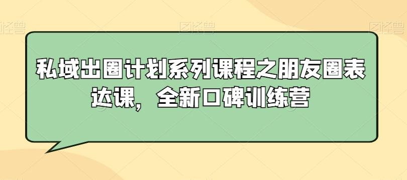 私域出圈计划系列课程之朋友圈表达课，全新口碑训练营-好客网创