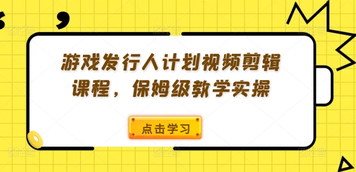游戏发行人计划视频剪辑课程，保姆级教学实操-好客网创