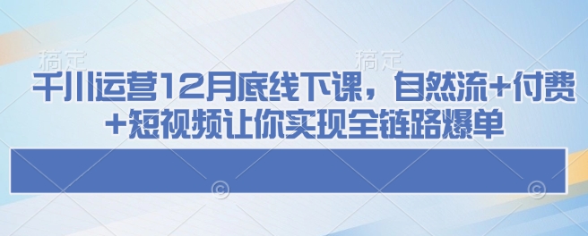 千川运营12月底线下课，自然流+付费+短视频让你实现全链路爆单-好客网创