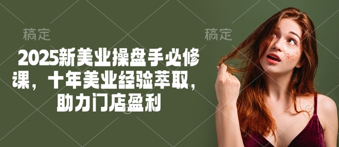 2025新美业操盘手必修课，十年美业经验萃取，助力门店盈利-好客网创