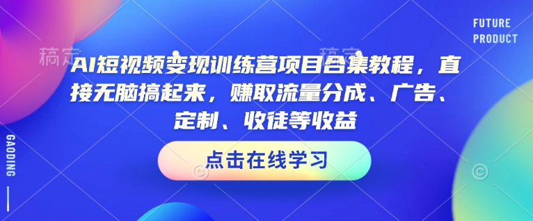 AI短视频变现训练营项目合集教程，直接无脑搞起来，赚取流量分成、广告、定制、收徒等收益(0302更新)-好客网创