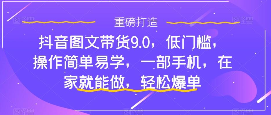 抖音图文带货9.0，低门槛，操作简单易学，一部手机，在家就能做，轻松爆单-好客网创