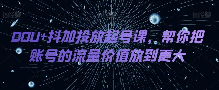 DOU+抖加投放起号课，帮你把账号的流量价值放到更大-好客网创
