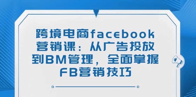 跨境电商facebook营销课：从广告投放到BM管理，全面掌握FB营销技巧-好客网创
