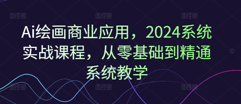 Ai绘画商业应用，2024系统实战课程，从零基础到精通系统教学-好客网创