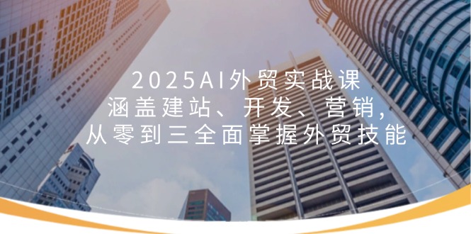 2025AI外贸实战课：涵盖建站、开发、营销, 从零到三全面掌握外贸技能-好客网创