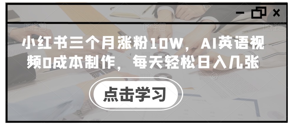小红书三个月涨粉10W，AI英语视频0成本制作，每天轻松日入几张【揭秘】-好客网创