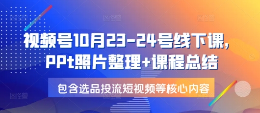 视频号10月23-24号线下课，PPt照片整理+课程总结，包含选品投流短视频等核心内容-好客网创