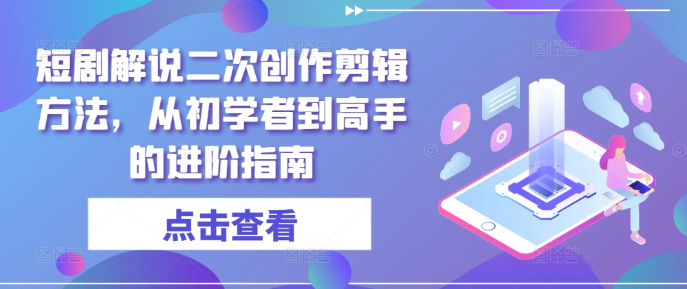 短剧解说二次创作剪辑方法，从初学者到高手的进阶指南-好客网创