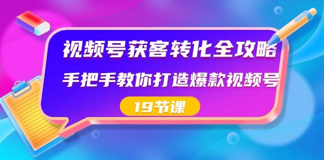 视频号获客转化全攻略，手把手教你打造爆款视频号（19节课）-好客网创