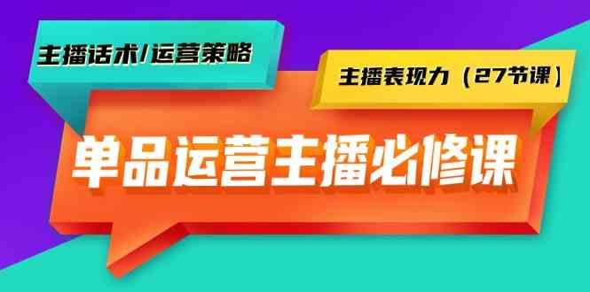 单品运营实操主播必修课：主播话术/运营策略/主播表现力(27节课)-好客网创