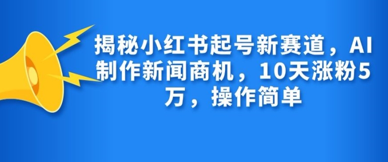 揭秘小红书起号新赛道，AI制作新闻商机，10天涨粉1万，操作简单-好客网创