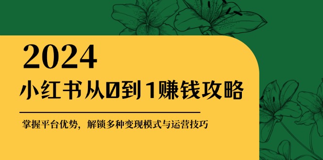小红书从0到1赚钱攻略：掌握平台优势，解锁多种变现赚钱模式与运营技巧-好客网创
