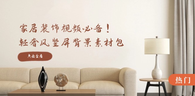 家居装饰视频必备！轻奢风竖屏背景素材包，含清晰、中间虚化、全屏虚化-好客网创