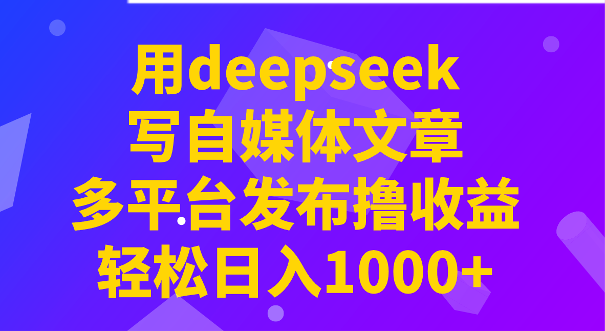 用deepseek写自媒体文章，多平台发布撸收益，轻松日入1000+！-好客网创