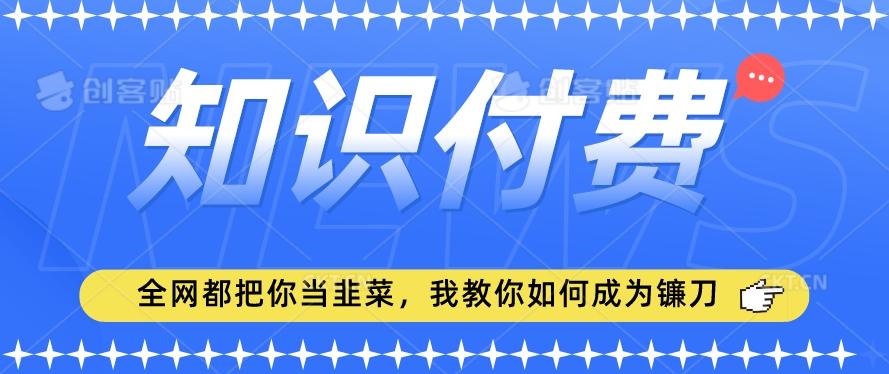2024最新知识付费项目，小白也能轻松入局，全网都在教你做项目，我教你做镰刀【揭秘】-好客网创