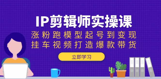 IP剪辑师实操课：涨粉跑模型起号到变现，挂车视频打造爆款带货-好客网创