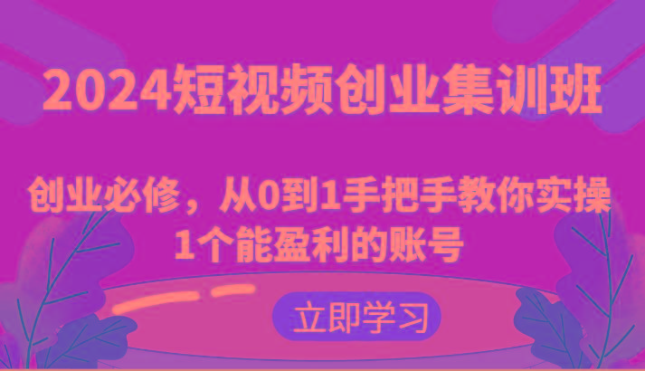 2024短视频创业集训班：创业必修，从0到1手把手教你实操1个能盈利的账号-好客网创