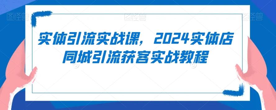 实体引流实战课，2024实体店同城引流获客实战教程-好客网创