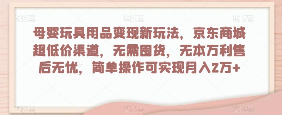 母婴玩具用品变现新玩法，京东商城超低价渠道，简单操作可实现月入2万+【揭秘】-好客网创