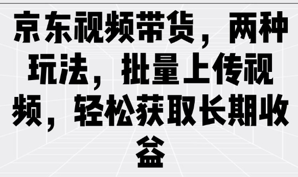 京东视频带货，两种玩法，批量上传视频，轻松获取长期收益-好客网创