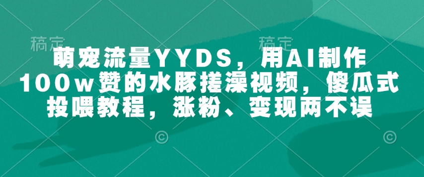 萌宠流量YYDS，用AI制作100w赞的水豚搓澡视频，傻瓜式投喂教程，涨粉、变现两不误-好客网创