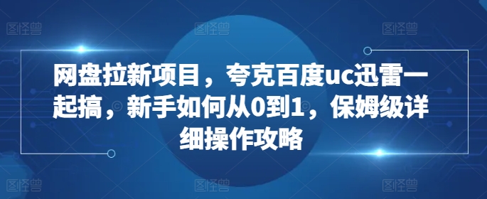 网盘拉新项目，夸克百度uc迅雷一起搞，新手如何从0到1，保姆级详细操作攻略-好客网创