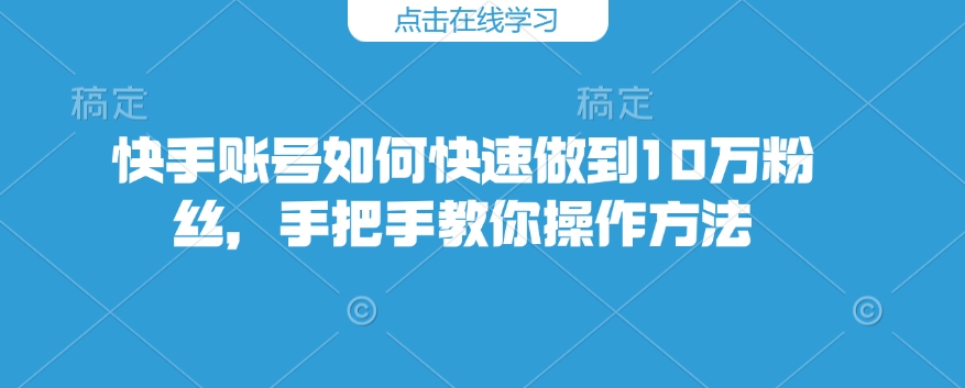 快手账号如何快速做到10万粉丝，手把手教你操作方法-好客网创