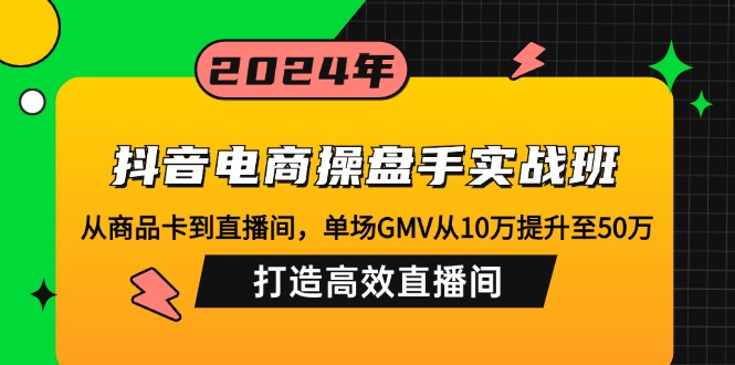 抖音电商操盘手实战班：从商品卡到直播间，单场GMV从10万提升至50万，...-好客网创