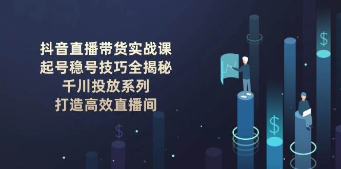 抖音直播带货实战课：起号稳号技巧全揭秘, 千川投放系列, 打造高效直播间-好客网创
