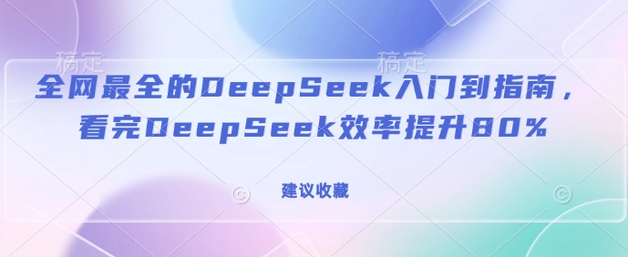 全网最全的DeepSeek入门到指南，看完DeepSeek效率提升80%(建议收藏)-好客网创