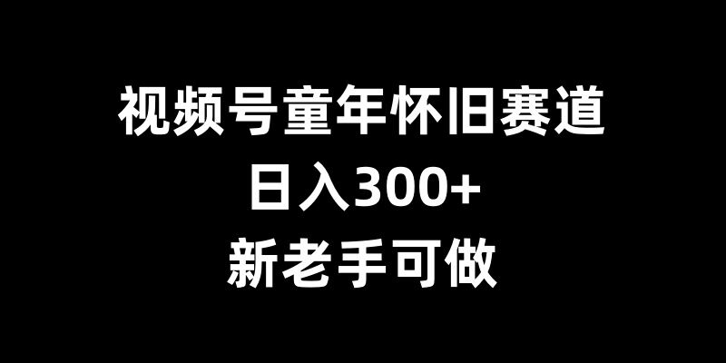视频号童年怀旧赛道，日入300+，新老手可做【揭秘】-好客网创