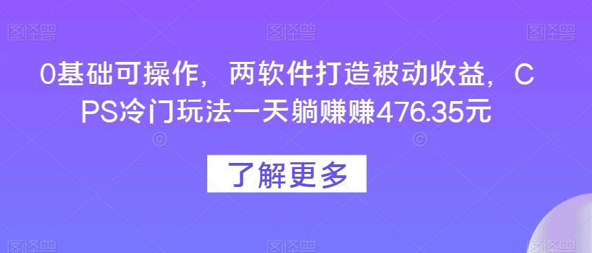 0基础可操作，两软件打造被动收益，CPS冷门玩法一天躺赚赚476.35元-好客网创