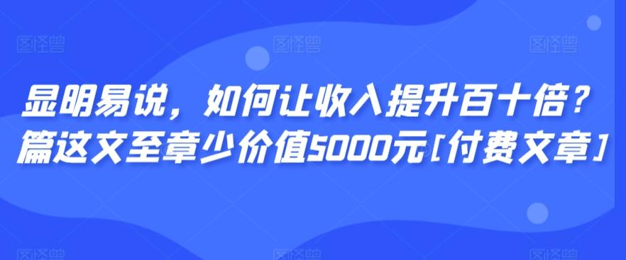 显明易说，如何让收入提升百十倍？‮篇这‬文‮至章‬少价值5000元[付费文章]-好客网创
