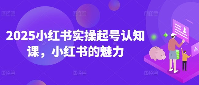 2025小红书实操起号认知课，小红书的魅力-好客网创