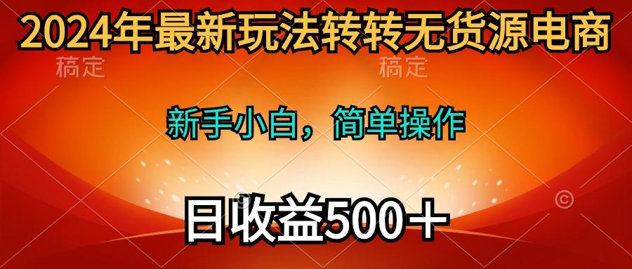 (10003期)2024年最新玩法转转无货源电商，新手小白 简单操作，长期稳定 日收入500＋-好客网创