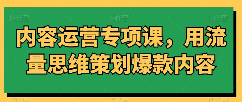 内容运营专项课，用流量思维策划爆款内容-好客网创