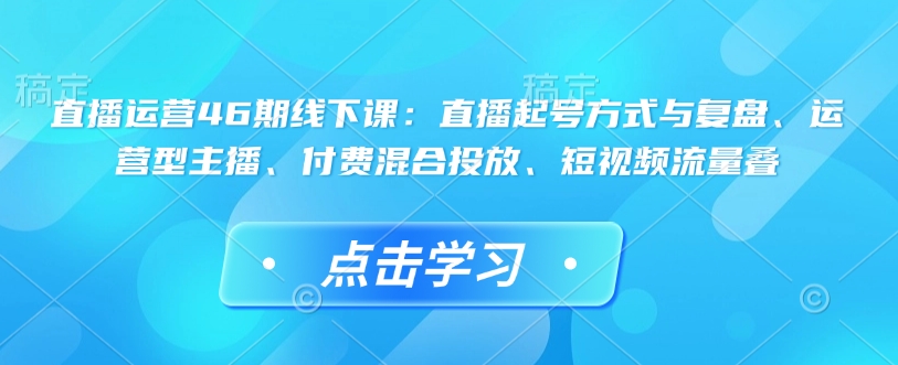 直播运营46期线下课：直播起号方式与复盘、运营型主播、付费混合投放、短视频流量叠-好客网创