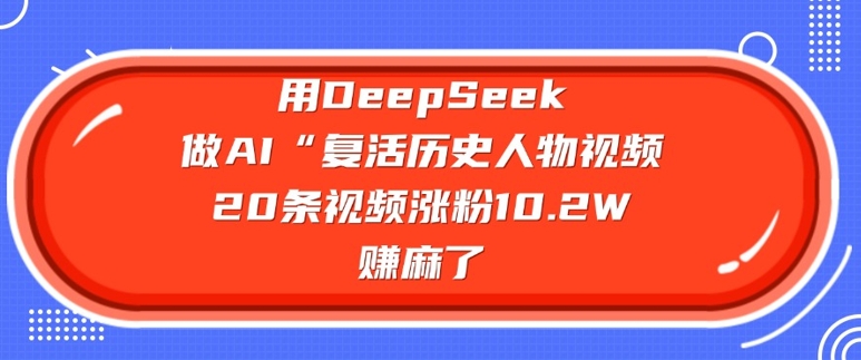 用DeepSeek做AI“复活历史人物”视频，20条视频涨粉10.2W，挣麻了-好客网创